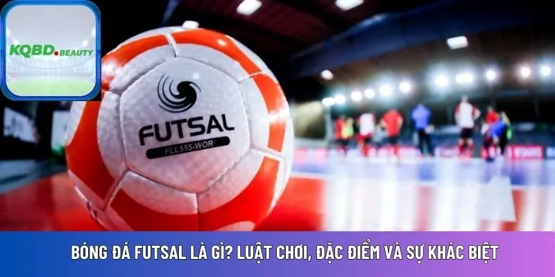 Bóng đá futsal là gì? Luật chơi, đặc điểm và sự khác biệt