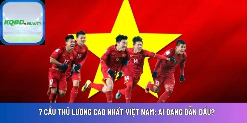7 cầu thủ lương cao nhất Việt Nam: Ai đang dẫn đầu?