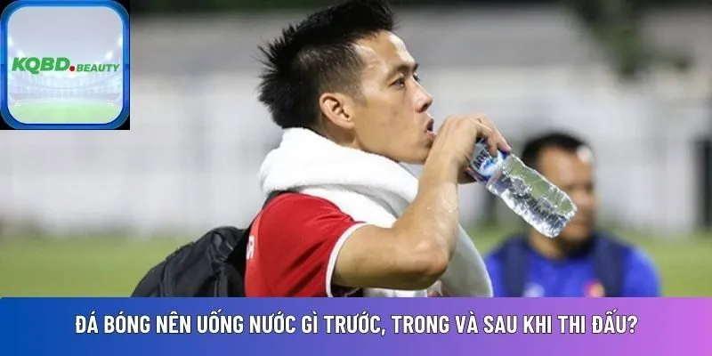 Đá bóng nên uống nước gì trước, trong và sau khi thi đấu?