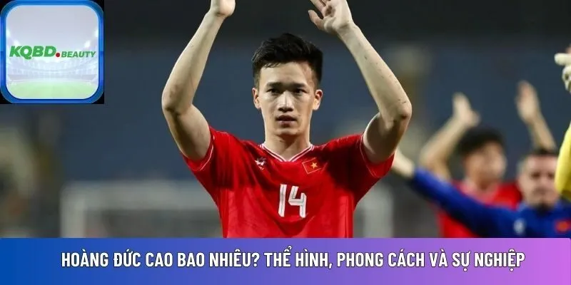 Hoàng Đức cao bao nhiêu? Thể hình, phong cách và sự nghiệp