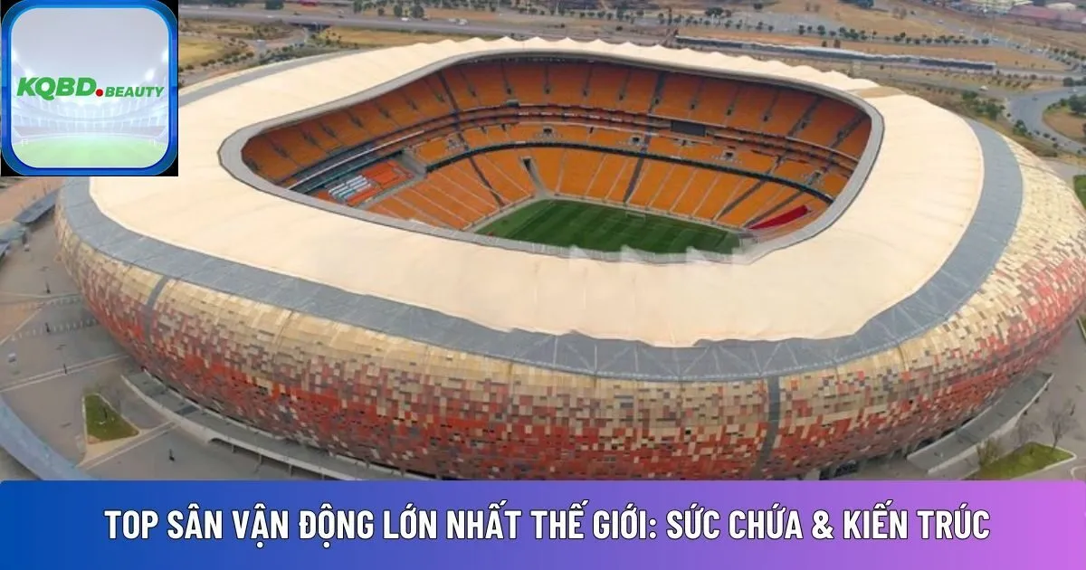 TOP sân vận động lớn nhất thế giới: Sức chứa & kiến trúc