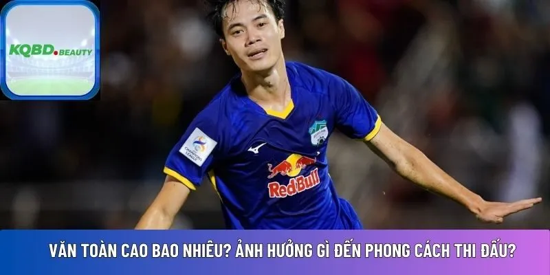 Văn Toàn cao bao nhiêu? Ảnh hưởng gì đến phong cách thi đấu?